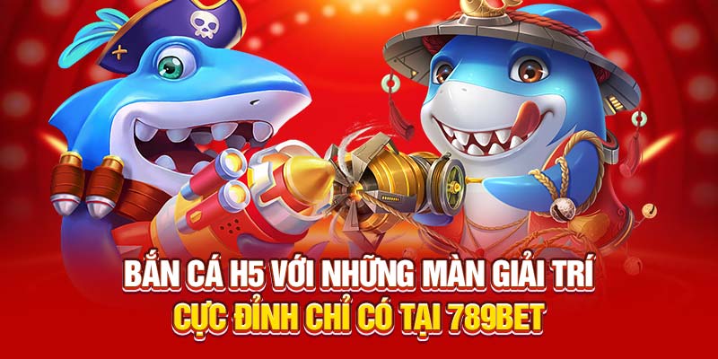 Bắn Cá H5 Với Những Màn Giải Trí Cực Đỉnh Chỉ Có Tại 789bet
